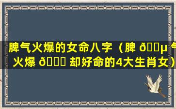 脾气火爆的女命八字（脾 🐵 气火爆 🍁 却好命的4大生肖女）